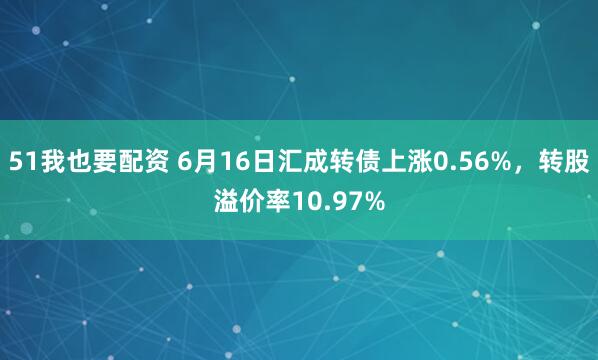 51我也要配资 6月16日汇成转债上涨0.56%，转股溢价率10.97%