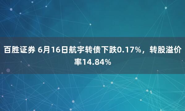 百胜证券 6月16日航宇转债下跌0.17%，转股溢价率14.84%