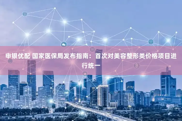 申银优配 国家医保局发布指南：首次对美容整形类价格项目进行统一