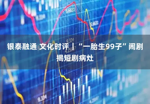 银泰融通 文化时评｜“一胎生99子”闹剧揭短剧病灶