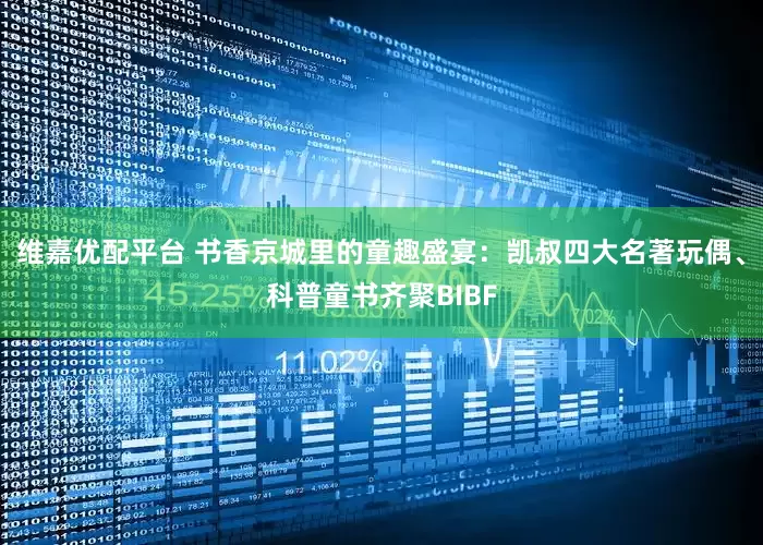 维嘉优配平台 书香京城里的童趣盛宴：凯叔四大名著玩偶、科普童书齐聚BIBF