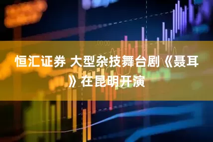 恒汇证券 大型杂技舞台剧《聂耳》在昆明开演