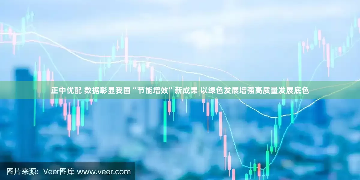 正中优配 数据彰显我国“节能增效”新成果 以绿色发展增强高质量发展底色