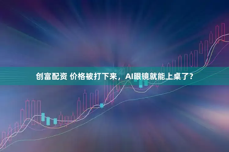创富配资 价格被打下来，AI眼镜就能上桌了？