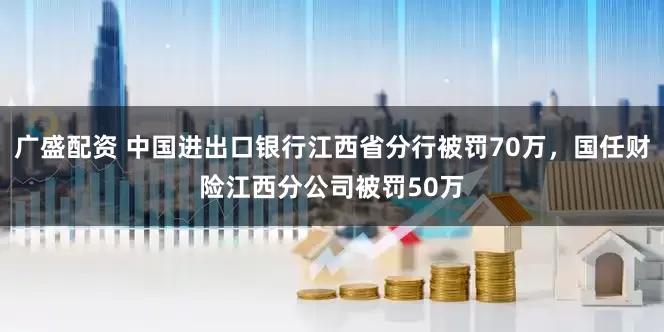 广盛配资 中国进出口银行江西省分行被罚70万，国任财险江西分公司被罚50万