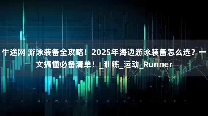 牛途网 游泳装备全攻略！2025年海边游泳装备怎么选？一文搞懂必备清单！_训练_运动_Runner