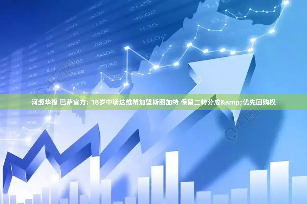 河源华锋 巴萨官方: 18岁中场达维希加盟斯图加特 保留二转分成&优先回购权