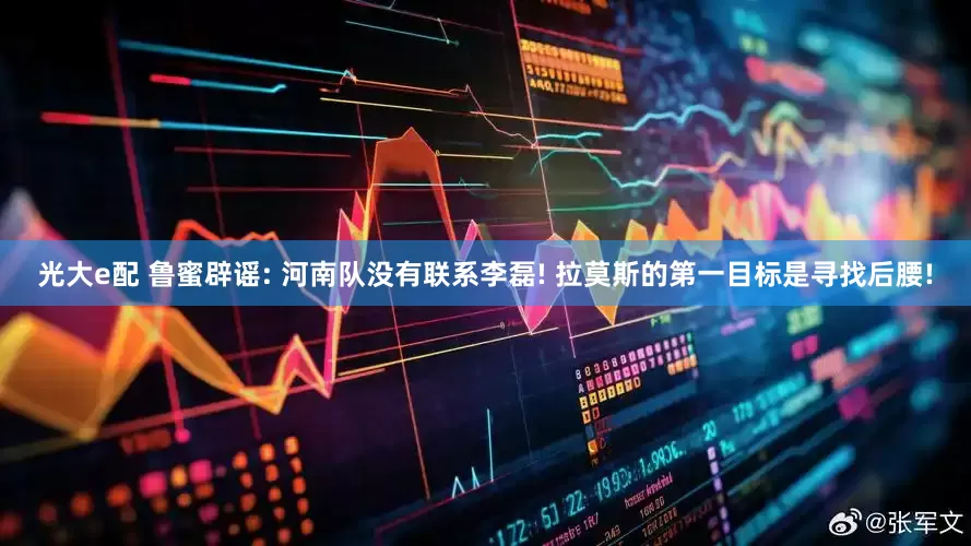 光大e配 鲁蜜辟谣: 河南队没有联系李磊! 拉莫斯的第一目标是寻找后腰!