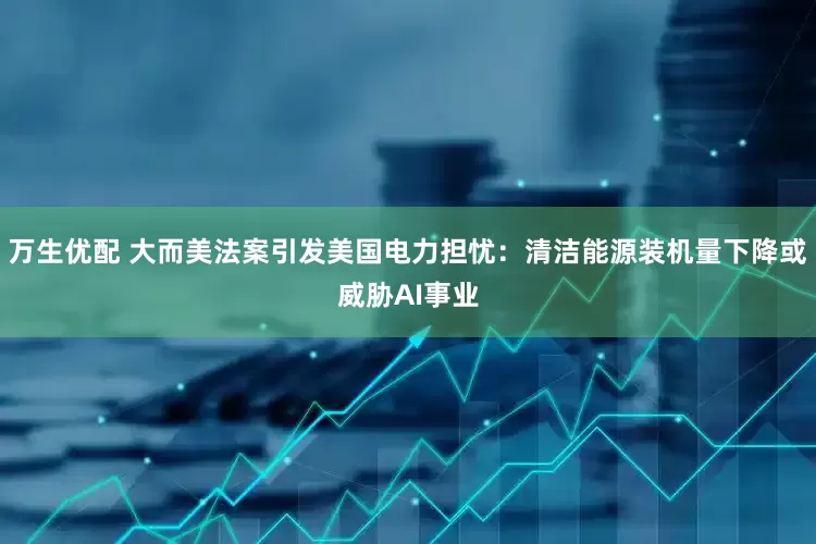 万生优配 大而美法案引发美国电力担忧：清洁能源装机量下降或威胁AI事业