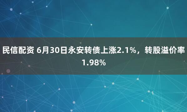 民信配资 6月30日永安转债上涨2.1%，转股溢价率1.98%