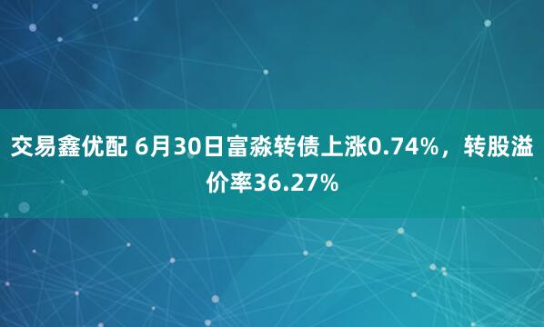 交易鑫优配 6月30日富淼转债上涨0.74%，转股溢价率36.27%
