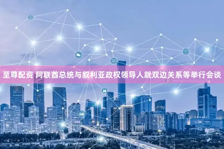 至尊配资 阿联酋总统与叙利亚政权领导人就双边关系等举行会谈