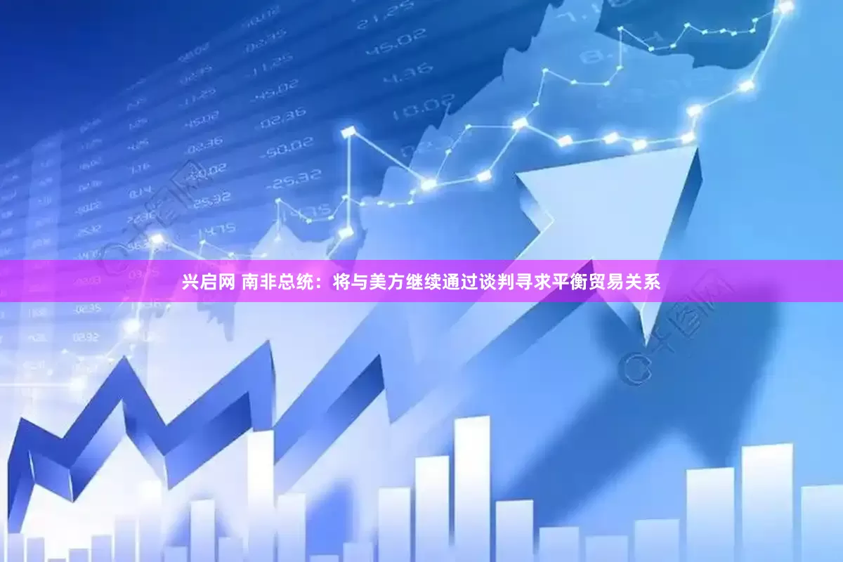 兴启网 南非总统：将与美方继续通过谈判寻求平衡贸易关系