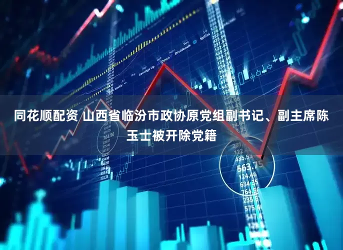 同花顺配资 山西省临汾市政协原党组副书记、副主席陈玉士被开除党籍