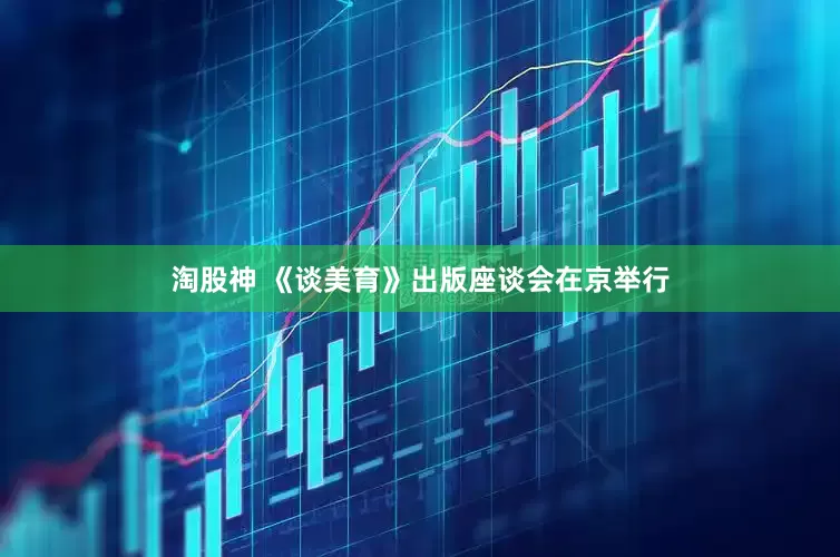 淘股神 《谈美育》出版座谈会在京举行