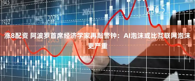 涨8配资 阿波罗首席经济学家再敲警钟：AI泡沫或比互联网泡沫更严重