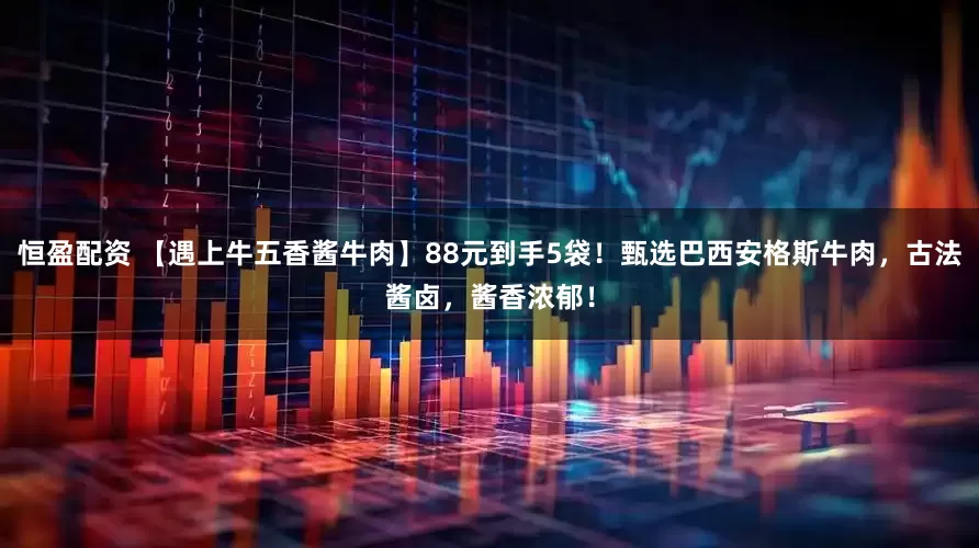 恒盈配资 【遇上牛五香酱牛肉】88元到手5袋！甄选巴西安格斯牛肉，古法酱卤，酱香浓郁！