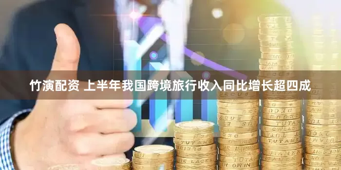 竹演配资 上半年我国跨境旅行收入同比增长超四成