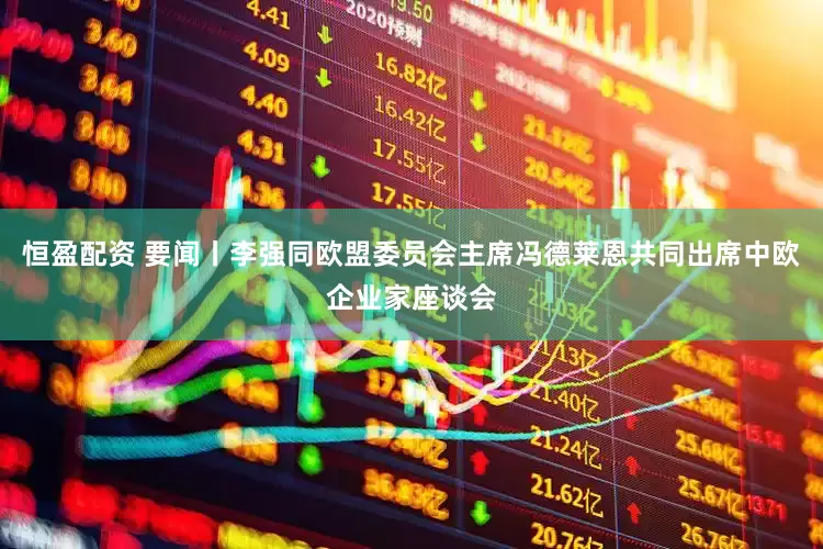恒盈配资 要闻丨李强同欧盟委员会主席冯德莱恩共同出席中欧企业家座谈会