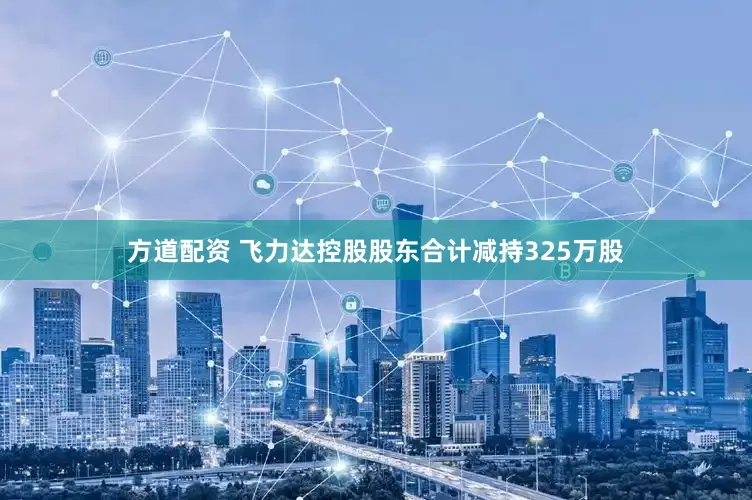 方道配资 飞力达控股股东合计减持325万股