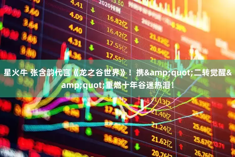 星火牛 张含韵代言《龙之谷世界》！携&quot;二转觉醒&quot;重燃十年谷迷热泪！