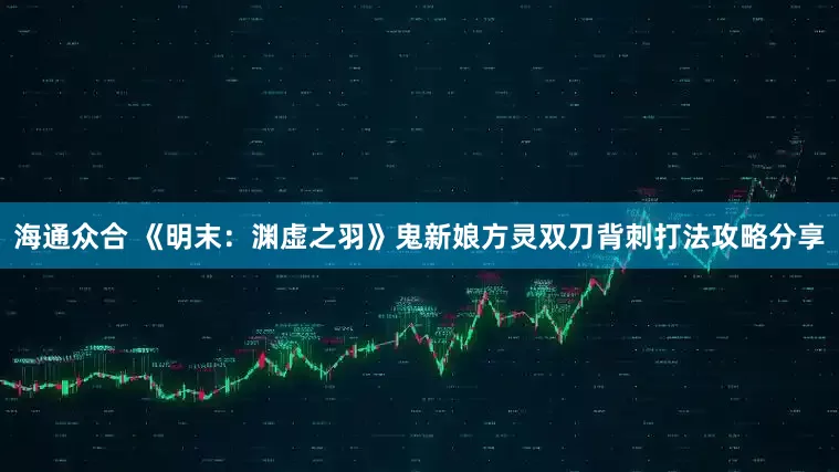 海通众合 《明末：渊虚之羽》鬼新娘方灵双刀背刺打法攻略分享