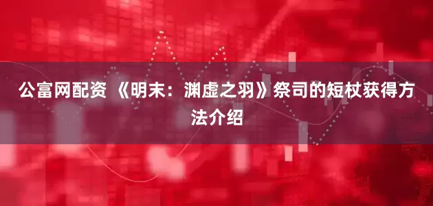 公富网配资 《明末：渊虚之羽》祭司的短杖获得方法介绍