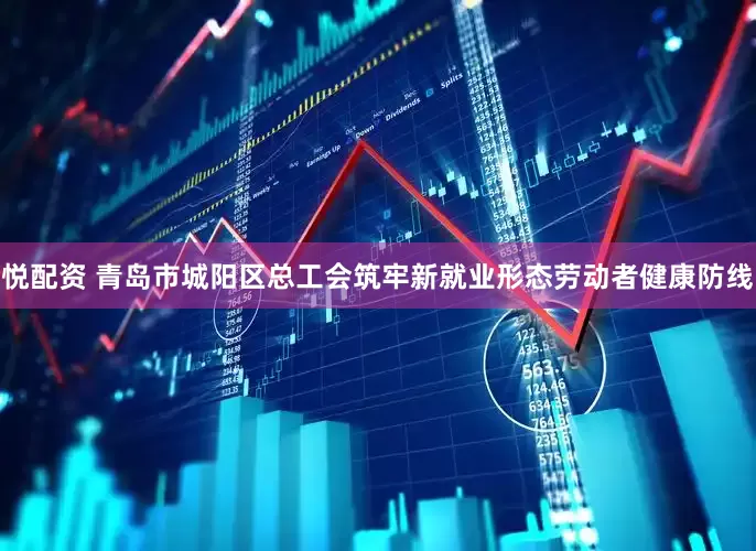 悦配资 青岛市城阳区总工会筑牢新就业形态劳动者健康防线