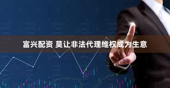 富兴配资 莫让非法代理维权成为生意