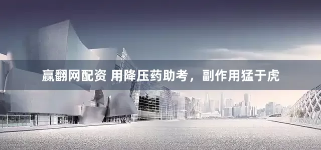 赢翻网配资 用降压药助考，副作用猛于虎