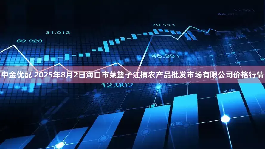 中金优配 2025年8月2日海口市菜篮子江楠农产品批发市场有限公司价格行情