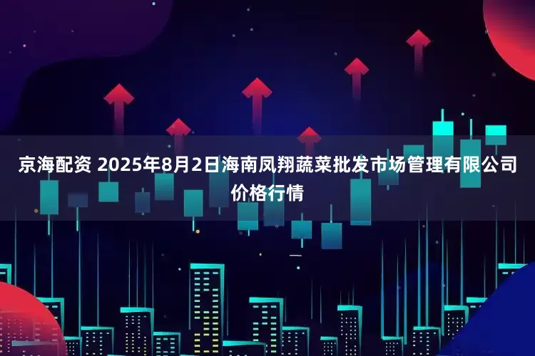 京海配资 2025年8月2日海南凤翔蔬菜批发市场管理有限公司价格行情