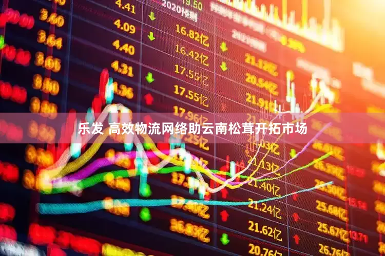乐发 高效物流网络助云南松茸开拓市场