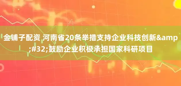 金铺子配资 河南省20条举措支持企业科技创新&#32;鼓励企业积极承担国家科研项目