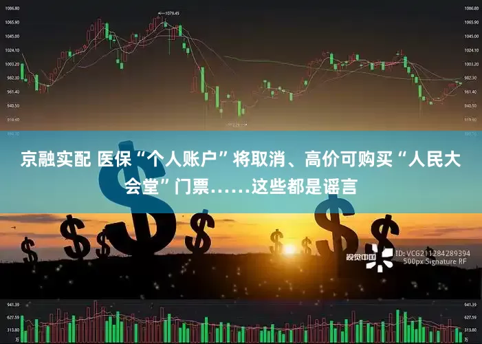 京融实配 医保“个人账户”将取消、高价可购买“人民大会堂”门票……这些都是谣言
