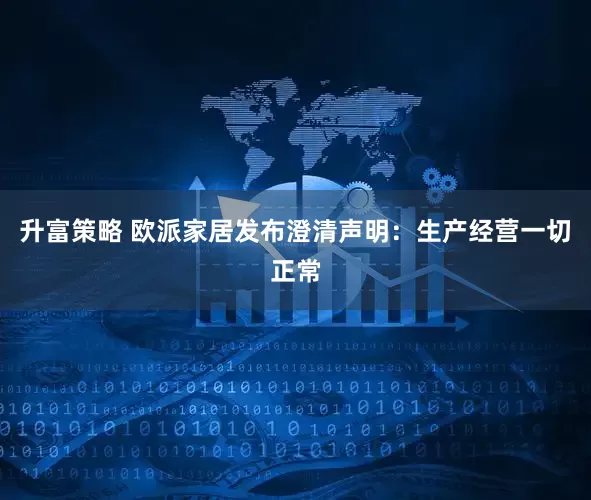升富策略 欧派家居发布澄清声明：生产经营一切正常