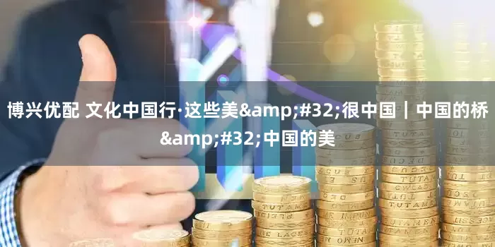 博兴优配 文化中国行·这些美&#32;很中国｜中国的桥&#32;中国的美