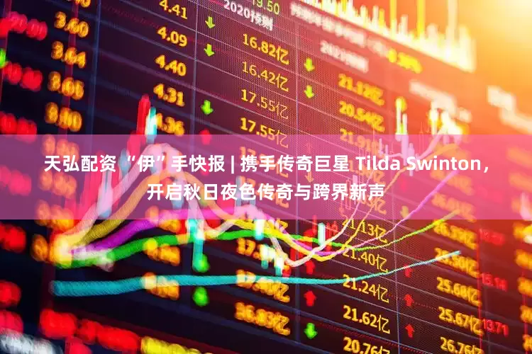 天弘配资 “伊”手快报 | 携手传奇巨星 Tilda Swinton，开启秋日夜色传奇与跨界新声
