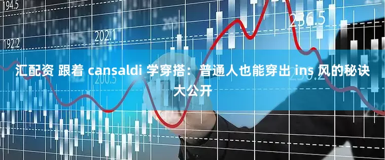汇配资 跟着 cansaldi 学穿搭：普通人也能穿出 ins 风的秘诀大公开