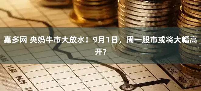 嘉多网 央妈牛市大放水！9月1日，周一股市或将大幅高开？