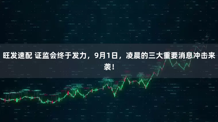 旺发速配 证监会终于发力，9月1日，凌晨的三大重要消息冲击来袭！