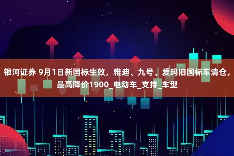 银河证券 9月1日新国标生效，雅迪、九号、爱玛旧国标车清仓，最高降价1900_电动车_支持_车型