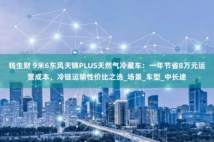 钱生财 9米6东风天锦PLUS天然气冷藏车：一年节省8万元运营成本，冷链运输性价比之选_场景_车型_中长途