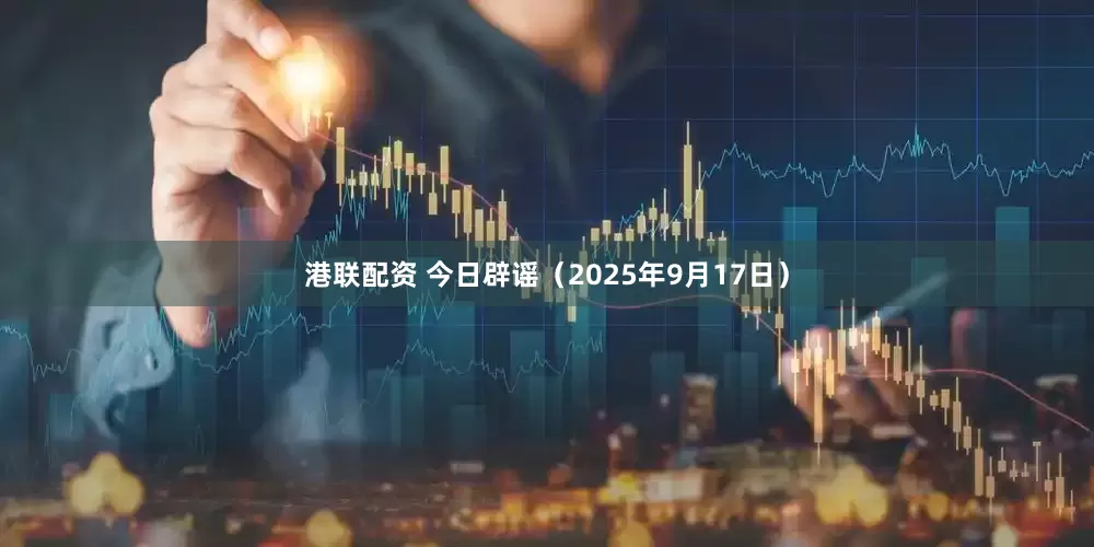 港联配资 今日辟谣（2025年9月17日）
