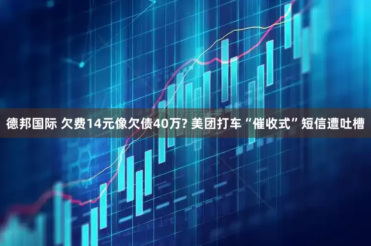 德邦国际 欠费14元像欠债40万? 美团打车“催收式”短信遭吐槽