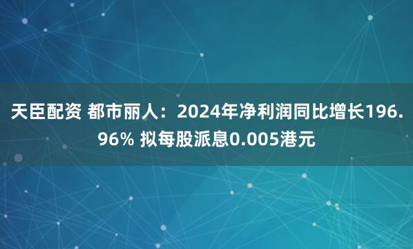 天臣配资 都市丽人：2024年净利润同比增长196.96% 拟每股派息0.005港元