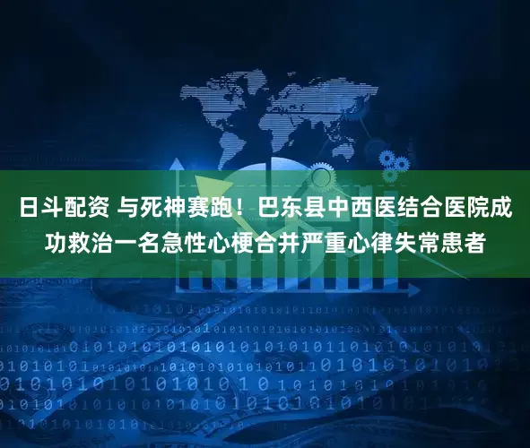 日斗配资 与死神赛跑！巴东县中西医结合医院成功救治一名急性心梗合并严重心律失常患者
