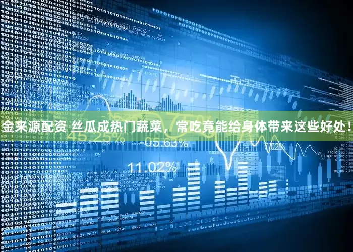 金来源配资 丝瓜成热门蔬菜，常吃竟能给身体带来这些好处！