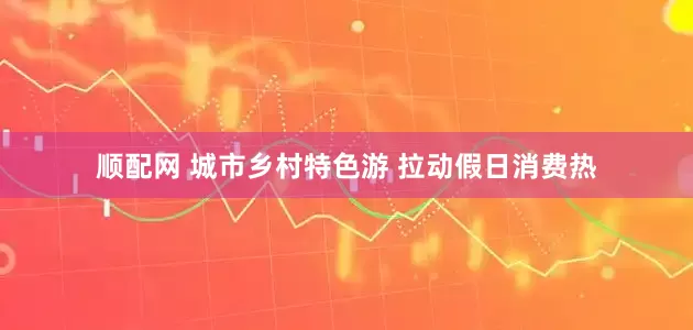 顺配网 城市乡村特色游 拉动假日消费热