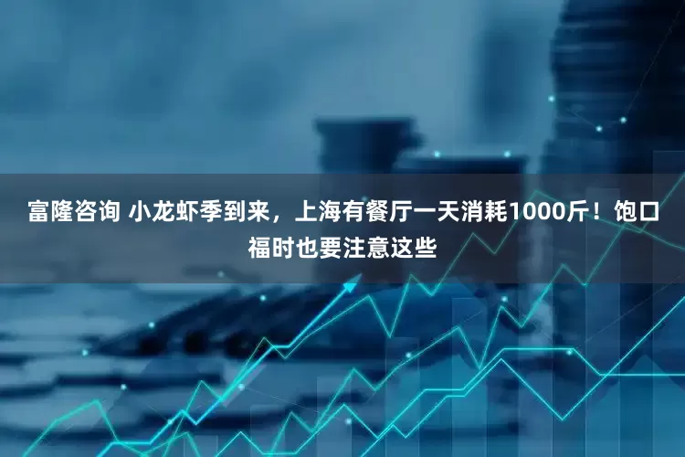 富隆咨询 小龙虾季到来，上海有餐厅一天消耗1000斤！饱口福时也要注意这些
